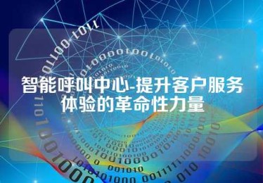 智能呼叫中心-提升客户服务体验的革命性力量