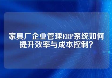 家具厂企业管理ERP系统如何提升效率与成本控制？