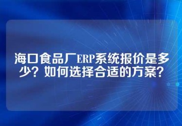 海口食品厂ERP系统报价是多少？如何选择合适的方案？