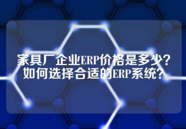 家具厂企业ERP价格是多少？如何选择合适的ERP系统？