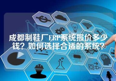 成都制鞋厂ERP系统报价多少钱？如何选择合适的系统？