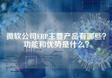 微软公司ERP主要产品有哪些？功能和优势是什么？