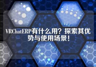 VRChatERP有什么用？探索其优势与使用场景！