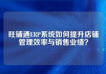 旺铺通ERP系统如何提升店铺管理效率与销售业绩？