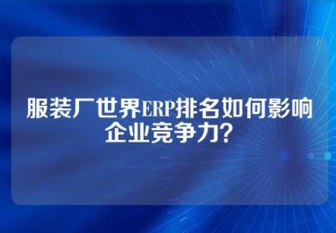 服装厂世界ERP排名如何影响企业竞争力？