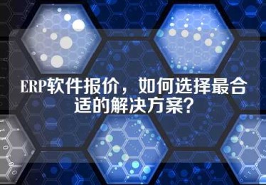 ERP软件报价，如何选择最合适的解决方案？