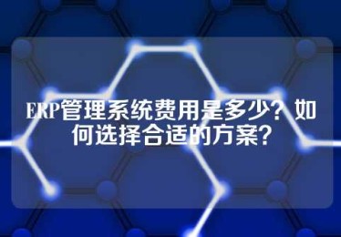 ERP管理系统费用是多少？如何选择合适的方案？