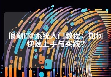 浪潮ERP系统入门教程：如何快速上手与实践？