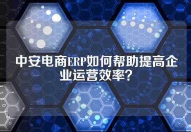中安电商ERP如何帮助提高企业运营效率？