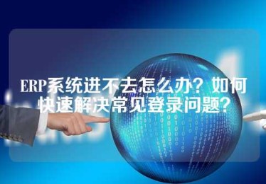 ERP系统进不去怎么办？如何快速解决常见登录问题？