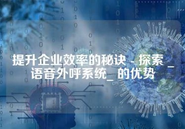 提升企业效率的秘诀 - 探索 _语音外呼系统_ 的优势