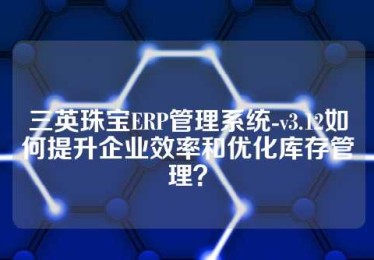 三英珠宝ERP管理系统-v3.12如何提升企业效率和优化库存管理？