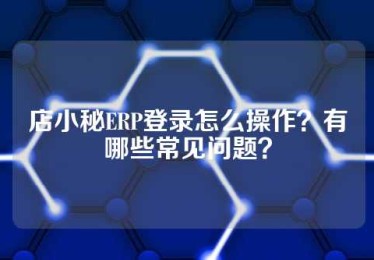 店小秘ERP登录怎么操作？有哪些常见问题？