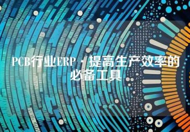 PCB行业ERP·提高生产效率的必备工具