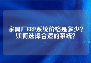 家具厂ERP系统价格是多少？如何选择合适的系统？