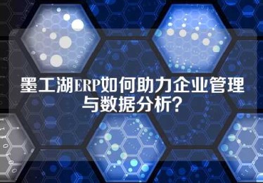 墨工湖ERP如何助力企业管理与数据分析？