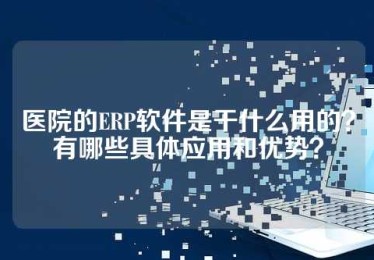 医院的ERP软件是干什么用的？有哪些具体应用和优势？
