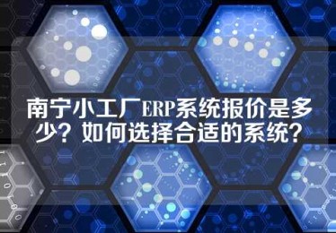 南宁小工厂ERP系统报价是多少？如何选择合适的系统？