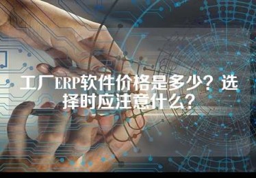 工厂ERP软件价格是多少？选择时应注意什么？