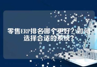 零售ERP排名哪个更好？如何选择合适的系统？