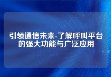 引领通信未来-了解呼叫平台的强大功能与广泛应用