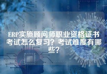 ERP实施顾问师职业资格证书考试怎么复习？考试难度有哪些？