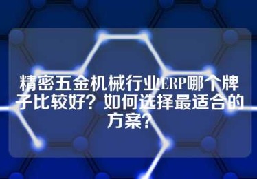 精密五金机械行业ERP哪个牌子比较好？如何选择最适合的方案？