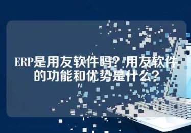 ERP是用友软件吗？用友软件的功能和优势是什么？