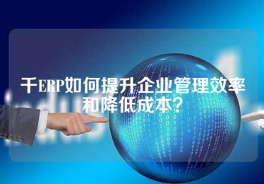 千ERP如何提升企业管理效率和降低成本？
