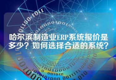哈尔滨制造业ERP系统报价是多少？如何选择合适的系统？