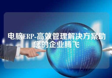 电脑ERP-高效管理解决方案助您的企业腾飞