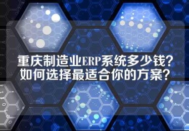 重庆制造业ERP系统多少钱？如何选择最适合你的方案？