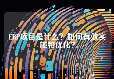 ERP项目是什么？如何有效实施和优化？