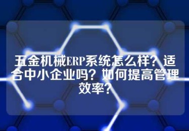 五金机械ERP系统怎么样？适合中小企业吗？如何提高管理效率？