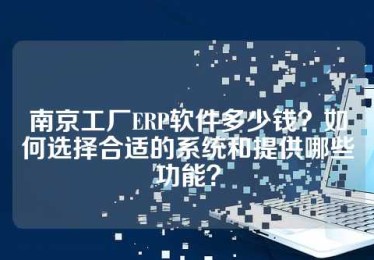 南京工厂ERP软件多少钱？如何选择合适的系统和提供哪些功能？
