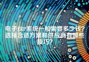 电子ERP系统一般需要多少钱？选择合适方案和供应商有哪些技巧？
