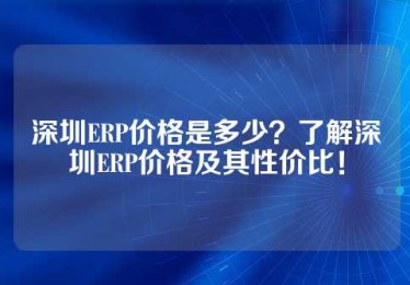 深圳ERP价格是多少？了解深圳ERP价格及其性价比！