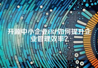 开源中小企业ERP如何提升企业管理效率？