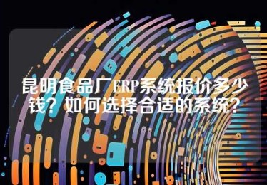昆明食品厂ERP系统报价多少钱？如何选择合适的系统？
