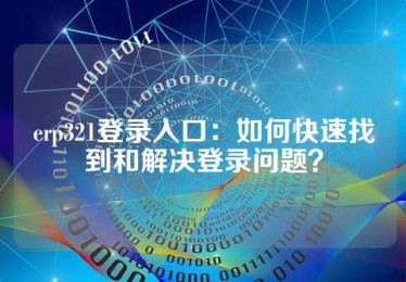 erp321登录入口：如何快速找到和解决登录问题？