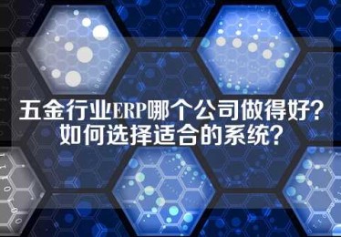五金行业ERP哪个公司做得好？如何选择适合的系统？