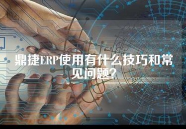 鼎捷ERP使用有什么技巧和常见问题？