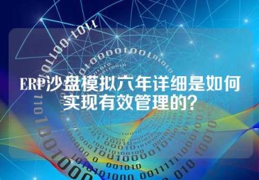 ERP沙盘模拟六年详细是如何实现有效管理的？