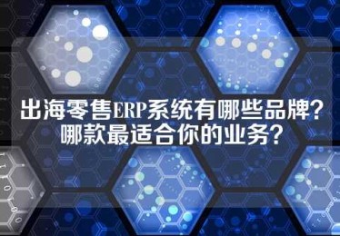 出海零售ERP系统有哪些品牌？哪款最适合你的业务？