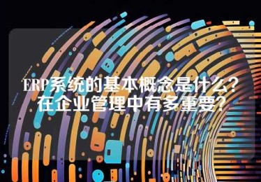 ERP系统的基本概念是什么？在企业管理中有多重要？