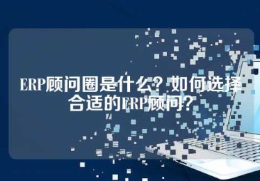 ERP顾问圈是什么？如何选择合适的ERP顾问？