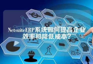 NetsuiteERP系统如何提高企业效率和降低成本？