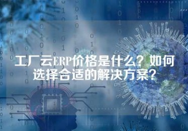 工厂云ERP价格是什么？如何选择合适的解决方案？
