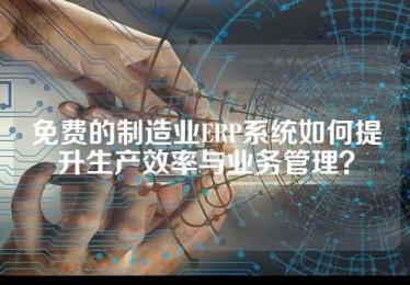免费的制造业ERP系统如何提升生产效率与业务管理？
