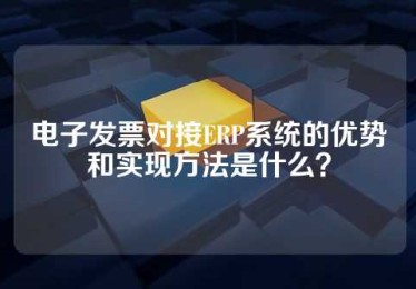 电子发票对接ERP系统的优势和实现方法是什么？
